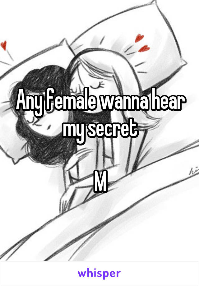 Any female wanna hear my secret

M