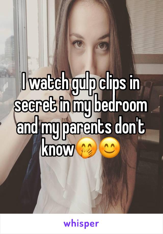 I watch gulp clips in secret in my bedroom and my parents don't know🤭😊