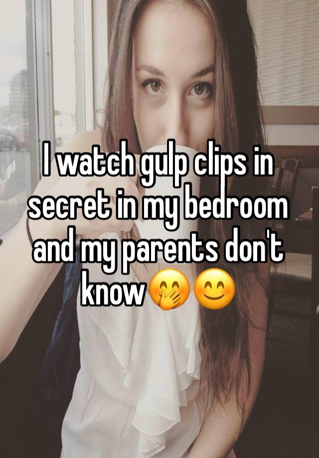 I watch gulp clips in secret in my bedroom and my parents don't know🤭😊