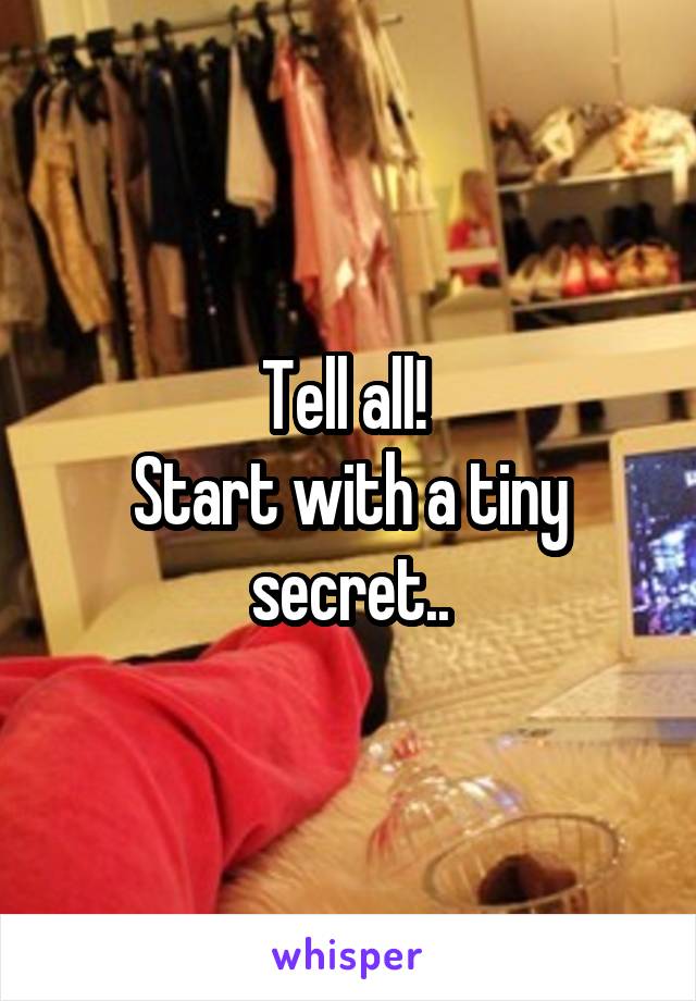 Tell all! 
Start with a tiny secret..