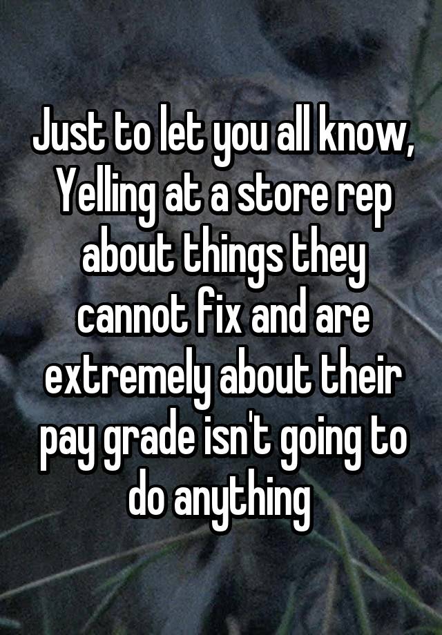 Just to let you all know,
Yelling at a store rep about things they cannot fix and are extremely about their pay grade isn't going to do anything 