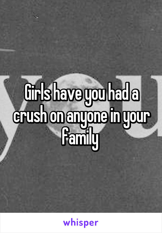 Girls have you had a crush on anyone in your family 