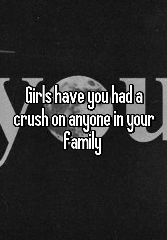 Girls have you had a crush on anyone in your family 