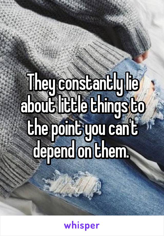 They constantly lie about little things to the point you can't depend on them. 