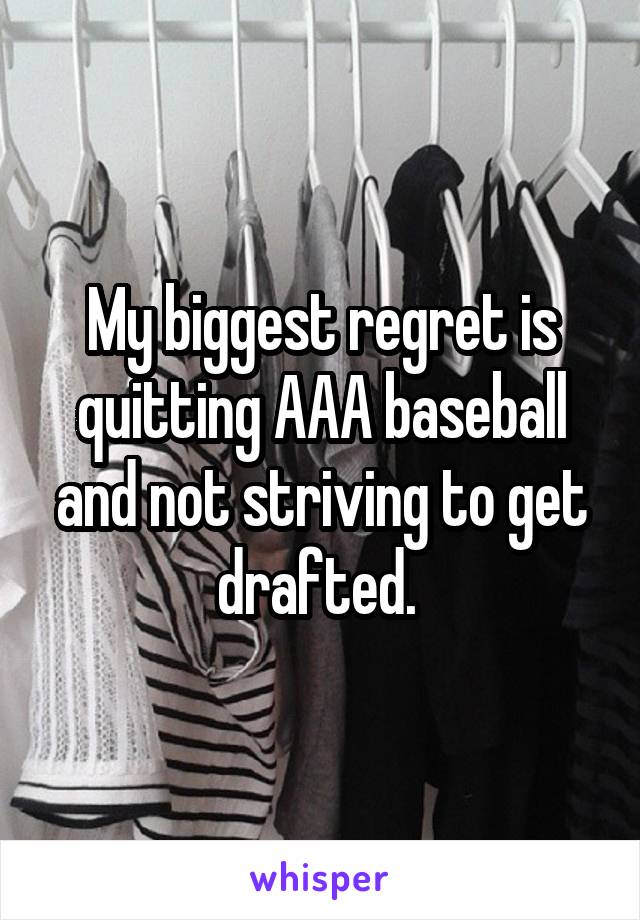 My biggest regret is quitting AAA baseball and not striving to get drafted. 