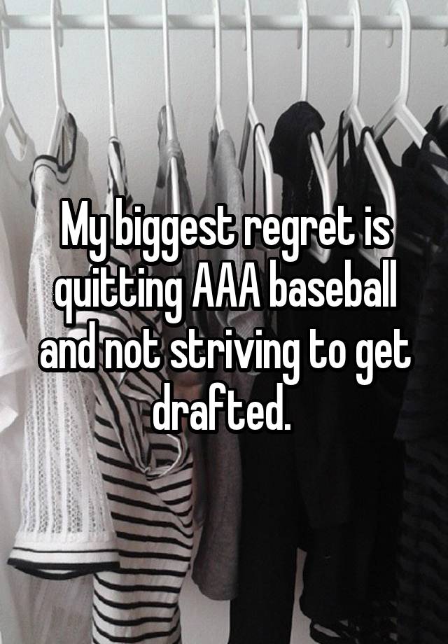 My biggest regret is quitting AAA baseball and not striving to get drafted. 