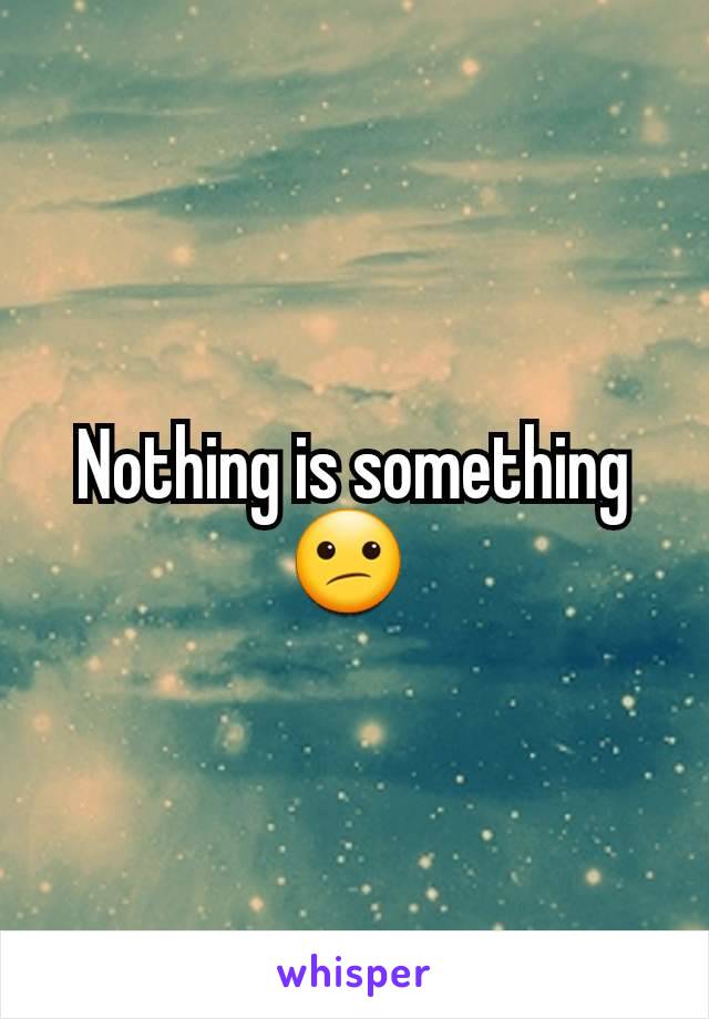 Nothing is something 😕 