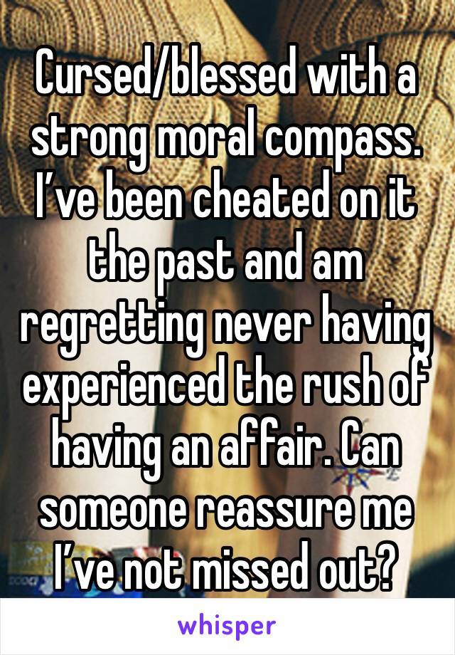 Cursed/blessed with a strong moral compass. I’ve been cheated on it the past and am regretting never having experienced the rush of having an affair. Can someone reassure me I’ve not missed out?