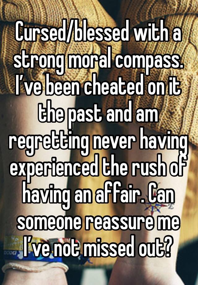 Cursed/blessed with a strong moral compass. I’ve been cheated on it the past and am regretting never having experienced the rush of having an affair. Can someone reassure me I’ve not missed out?