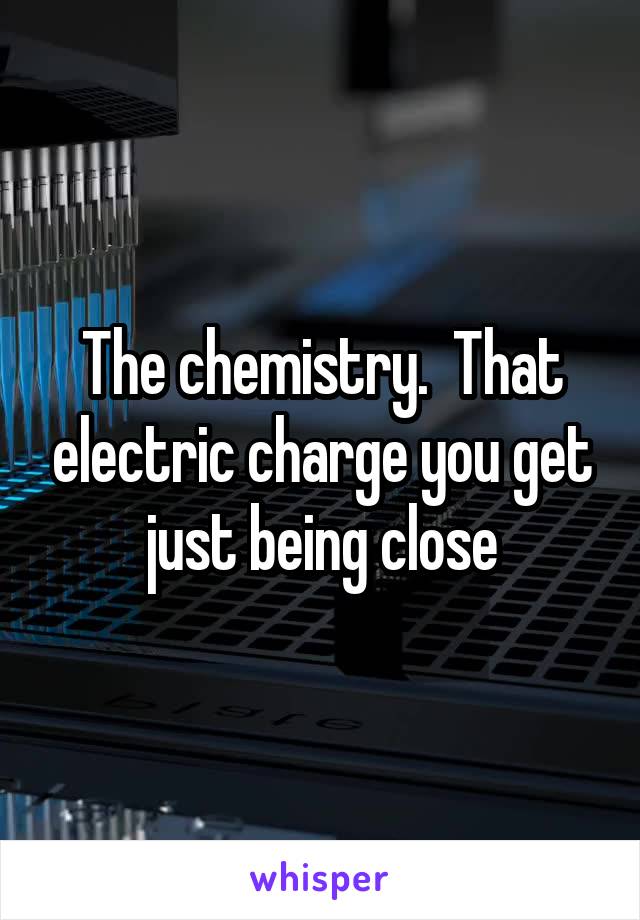 The chemistry.  That electric charge you get just being close