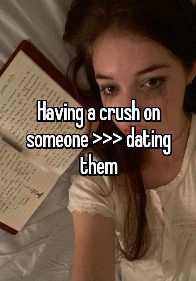 Having a crush on someone >>> dating them