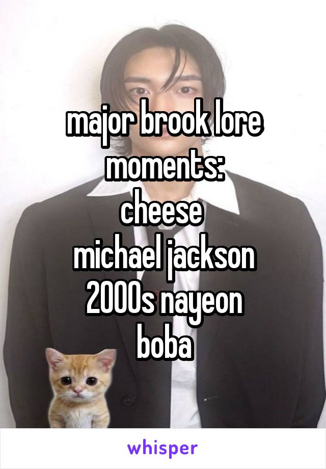 major brook lore moments:
cheese 
michael jackson
2000s nayeon
boba