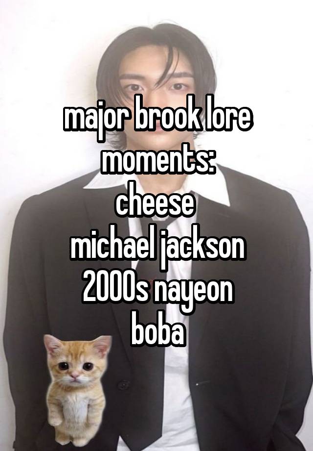 major brook lore moments:
cheese 
michael jackson
2000s nayeon
boba