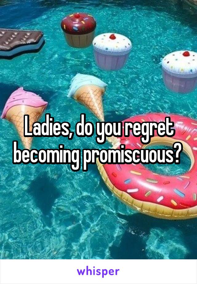 Ladies, do you regret becoming promiscuous? 