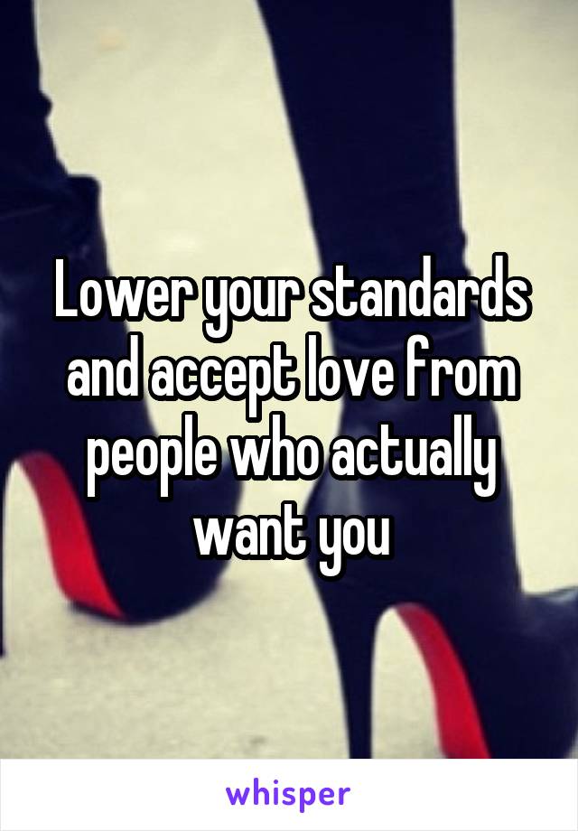 Lower your standards and accept love from people who actually want you