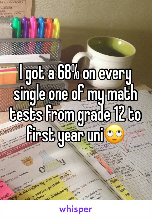 I got a 68% on every single one of my math tests from grade 12 to first year uni🙄