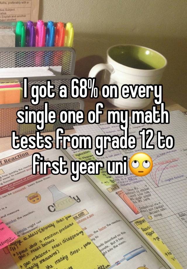 I got a 68% on every single one of my math tests from grade 12 to first year uni🙄