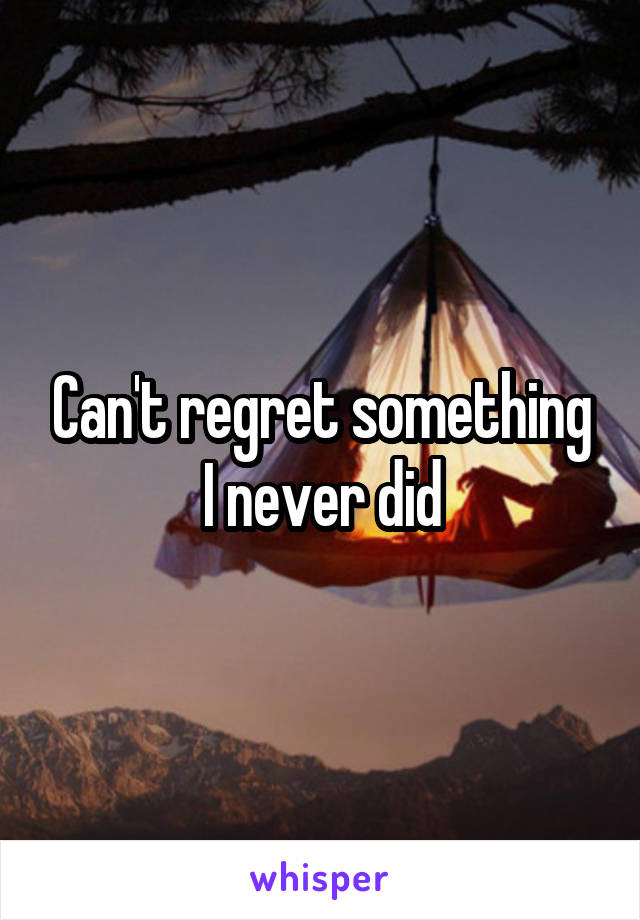 Can't regret something I never did