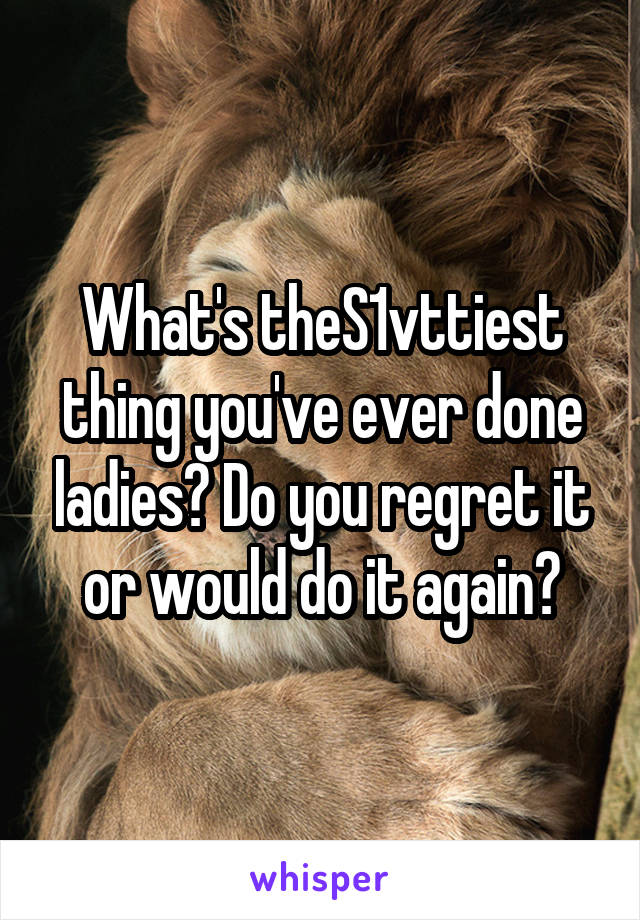 What's theS1vttiest thing you've ever done ladies? Do you regret it or would do it again?