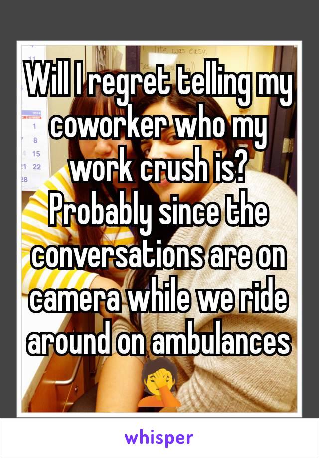 Will I regret telling my coworker who my work crush is? Probably since the conversations are on camera while we ride around on ambulances 🤦