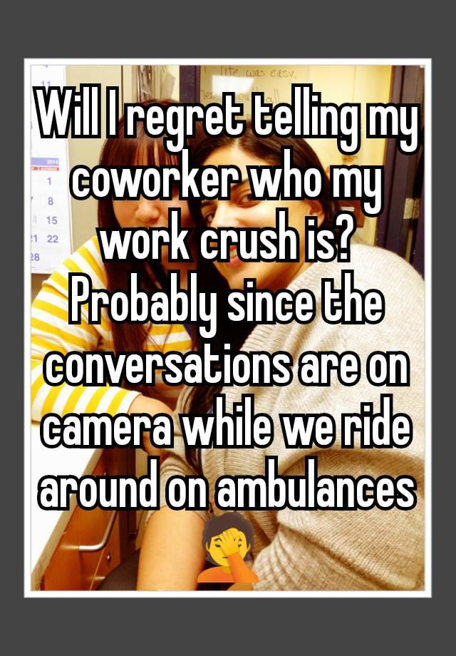 Will I regret telling my coworker who my work crush is? Probably since the conversations are on camera while we ride around on ambulances 🤦