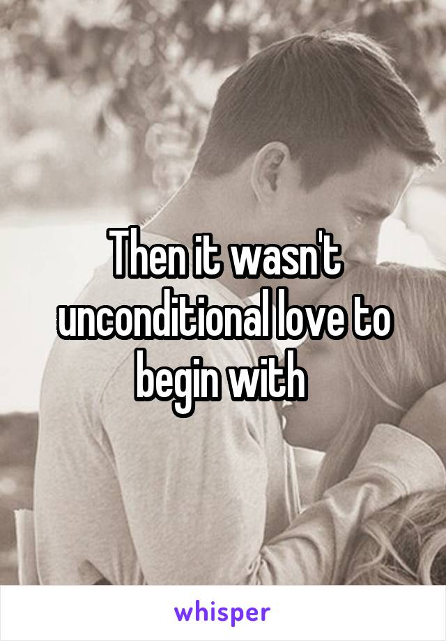 Then it wasn't unconditional love to begin with 