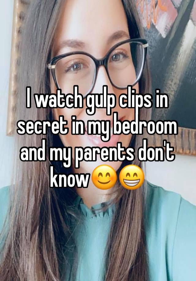 I watch gulp clips in secret in my bedroom and my parents don't know😊😁