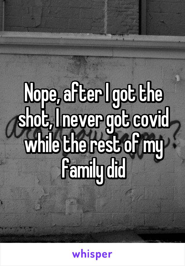 Nope, after I got the shot, I never got covid while the rest of my family did