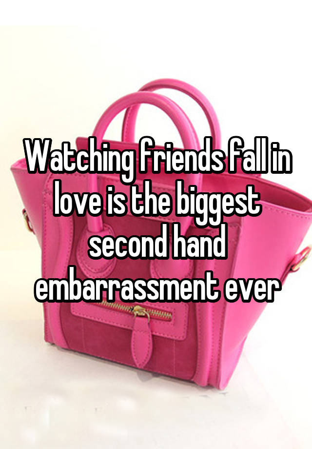 Watching friends fall in love is the biggest second hand embarrassment ever