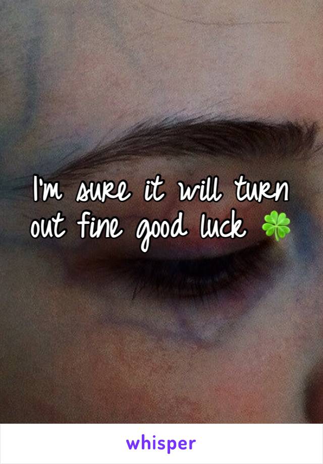 I’m sure it will turn out fine good luck 🍀 