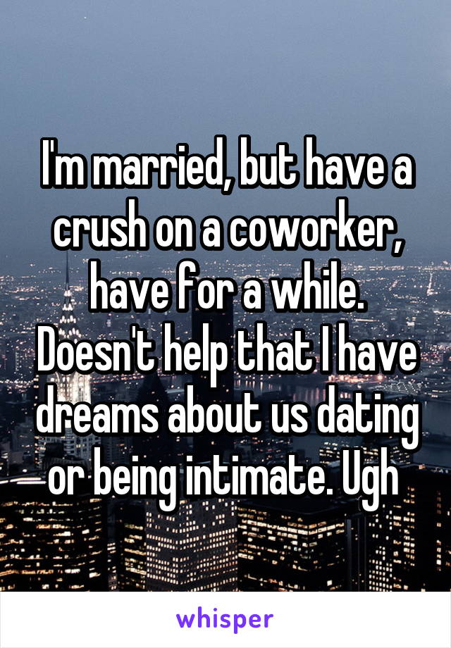 I'm married, but have a crush on a coworker, have for a while. Doesn't help that I have dreams about us dating or being intimate. Ugh 