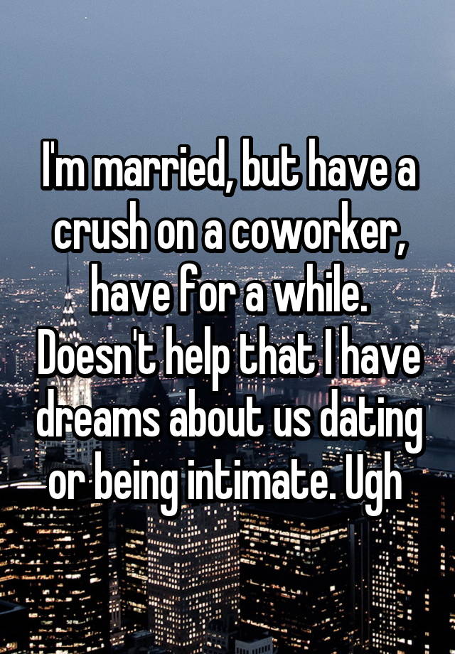 I'm married, but have a crush on a coworker, have for a while. Doesn't help that I have dreams about us dating or being intimate. Ugh 