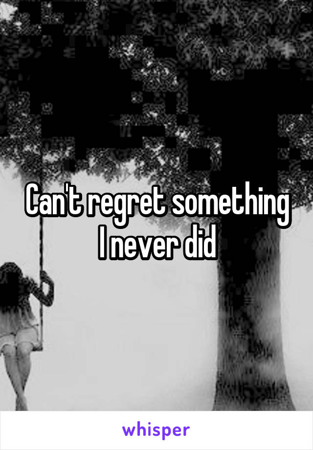 Can't regret something I never did