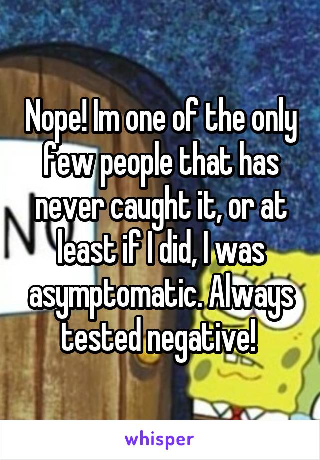 Nope! Im one of the only few people that has never caught it, or at least if I did, I was asymptomatic. Always tested negative! 