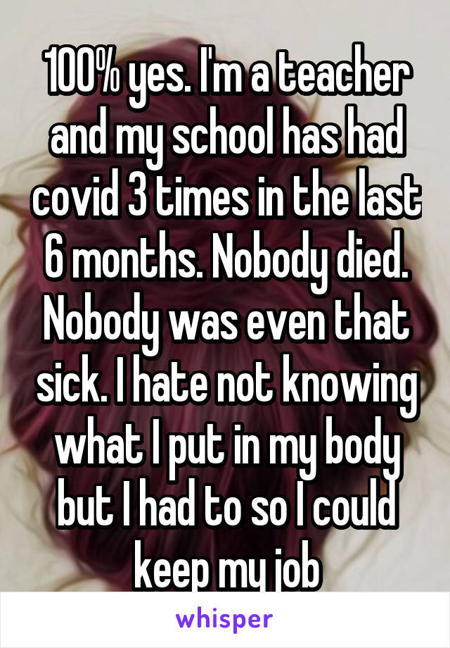 100% yes. I'm a teacher and my school has had covid 3 times in the last 6 months. Nobody died. Nobody was even that sick. I hate not knowing what I put in my body but I had to so I could keep my job