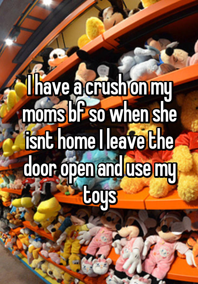 I have a crush on my moms bf so when she isnt home I leave the door open and use my toys