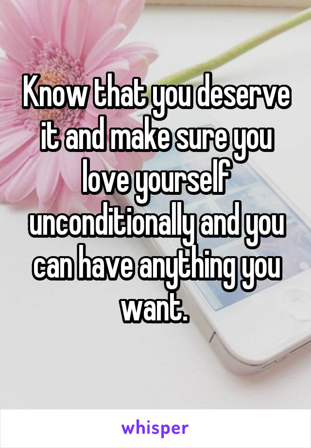 Know that you deserve it and make sure you love yourself unconditionally and you can have anything you want. 
