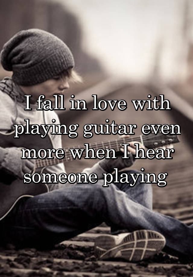 I fall in love with playing guitar even more when I hear someone playing 