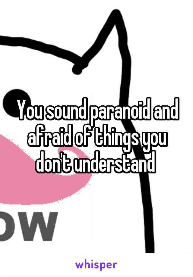 You sound paranoid and afraid of things you don't understand 