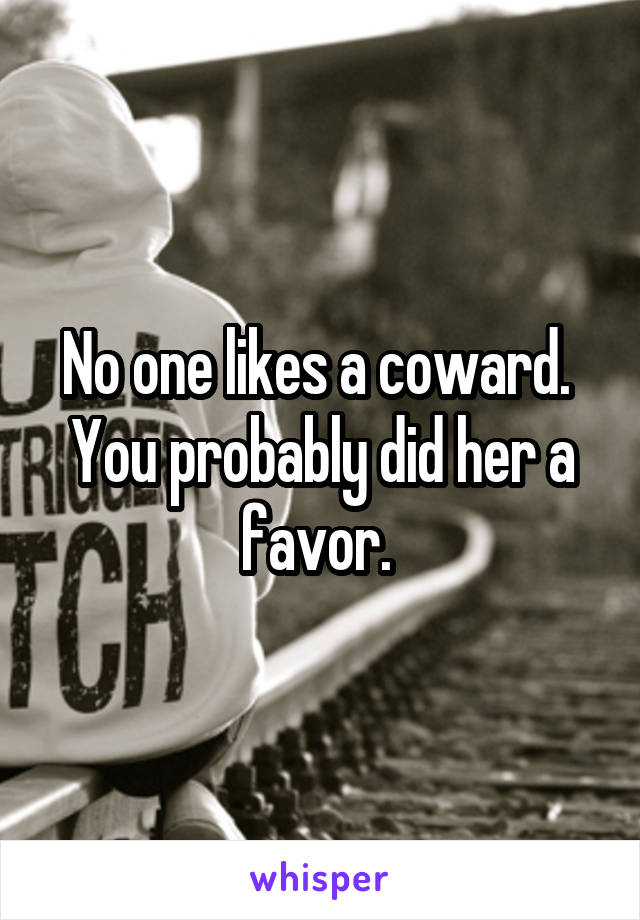 No one likes a coward.  You probably did her a favor. 