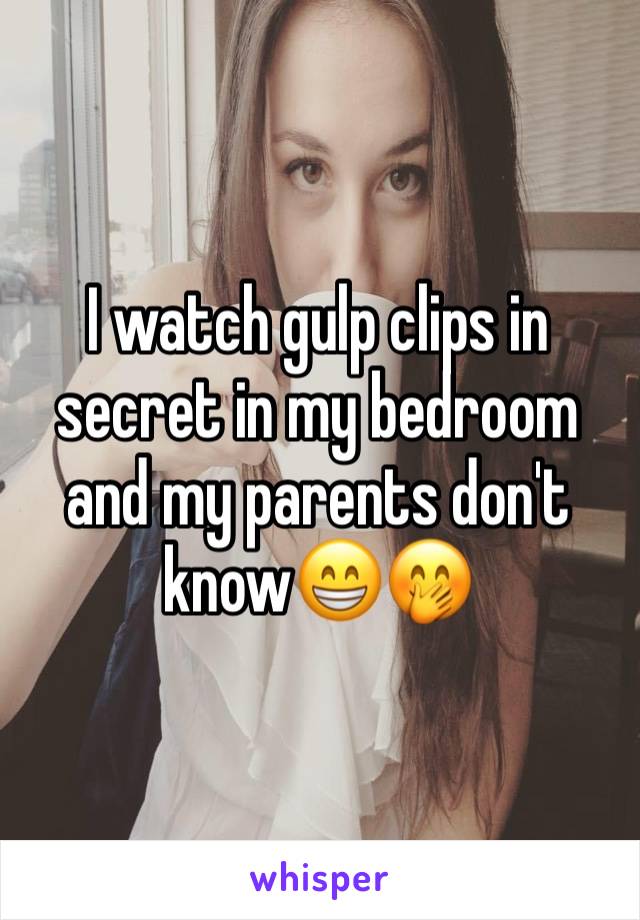 I watch gulp clips in secret in my bedroom and my parents don't know😁🤭