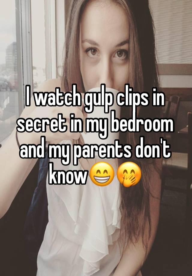 I watch gulp clips in secret in my bedroom and my parents don't know😁🤭