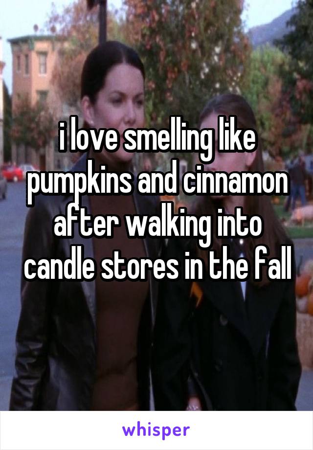 i love smelling like pumpkins and cinnamon after walking into candle stores in the fall 