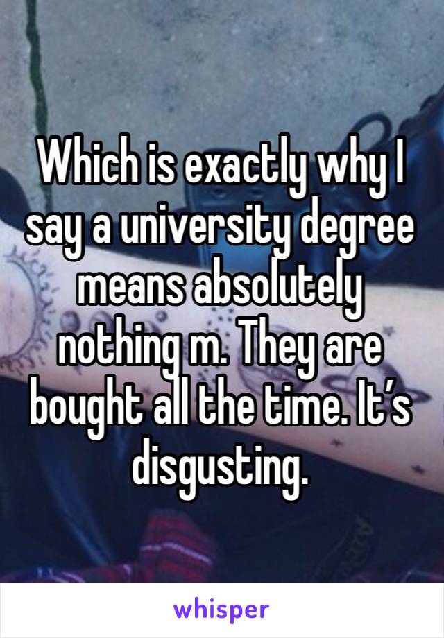 Which is exactly why I say a university degree means absolutely nothing m. They are bought all the time. It’s disgusting.