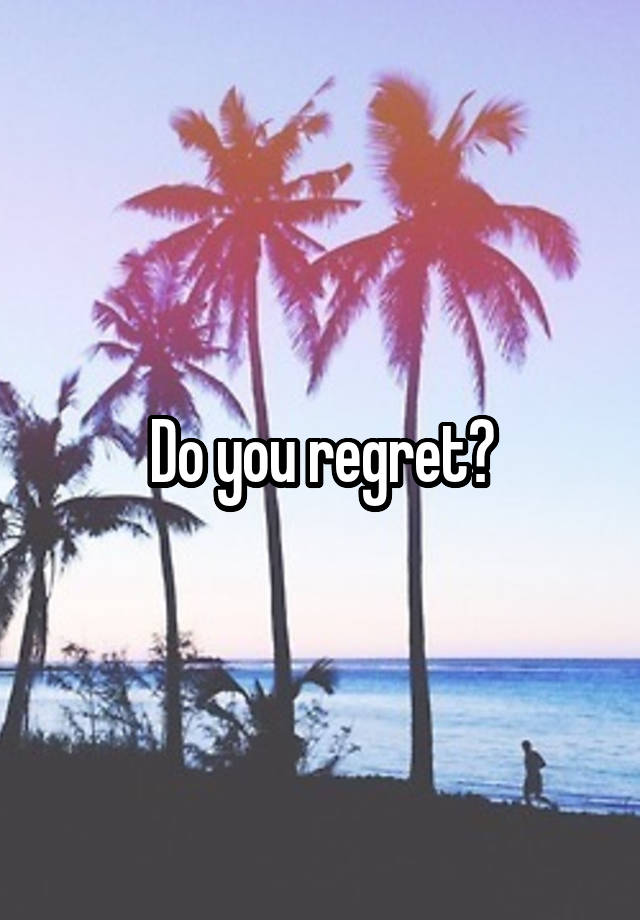 Do you regret?