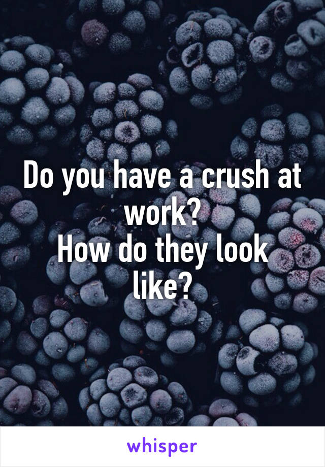 Do you have a crush at work?
How do they look like?