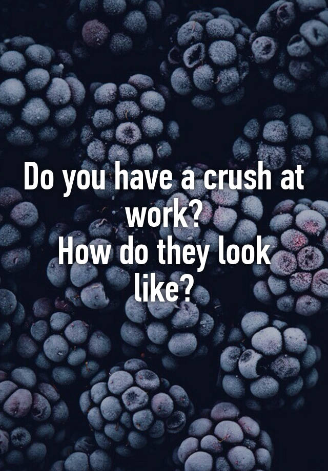 Do you have a crush at work?
How do they look like?