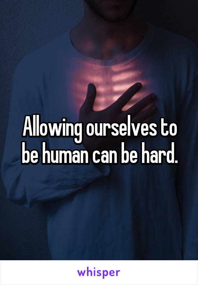 Allowing ourselves to be human can be hard.