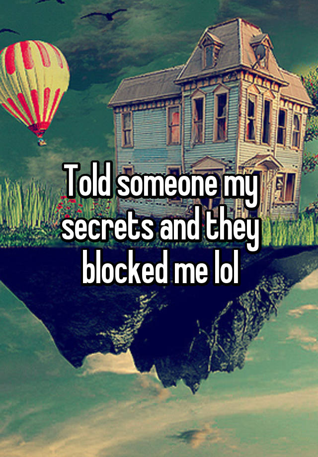 Told someone my secrets and they blocked me lol