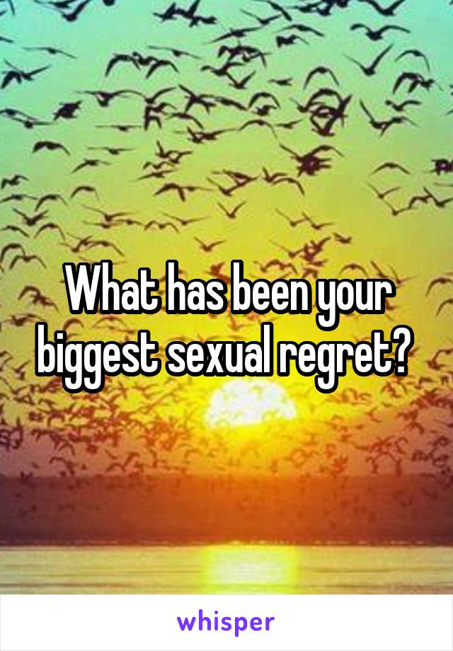 What has been your biggest sexual regret? 